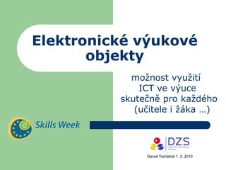Elektronické výukové
       objekty
            možnost využití
              ICT ve výuce
          skutečně pro každého
             (učitele i žáka …)




               Daniel Tocháček 1. 3. 2010
 
