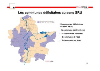 Les communes déficitaires au sens SRU


                        22 communes déficitaires
                        (au sens SRU)
                        • la commune centre : Lyon
                        • 14 communes à l’Ouest
                        • 5 communes à l’Est
                        • 2 communes au Nord




                                                     12
 
