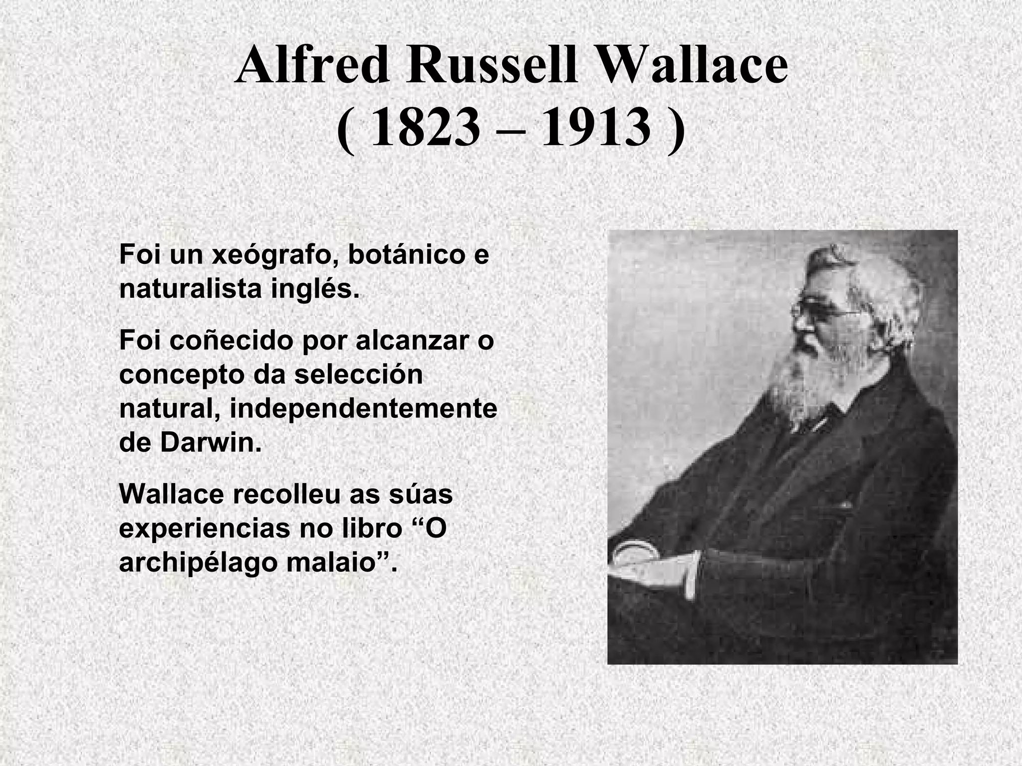 Alfred Russell Wallace ( 1823 – 1913 ) Foi un xeógrafo, botánico e naturalista inglés.  Foi coñecido por alcanzar o concepto da selección natural, independentemente de Darwin. Wallace recolleu as súas experiencias no libro “O archipélago malaio”. 