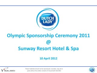 Olympic Sponsorship Ceremony 2011
                @
    Sunway Resort Hotel & Spa
                               10 April 2012


       These materials should not be reproduced, circulate, copy all or
         parts without the written consent of Visual Earth Sdn Bhd
 