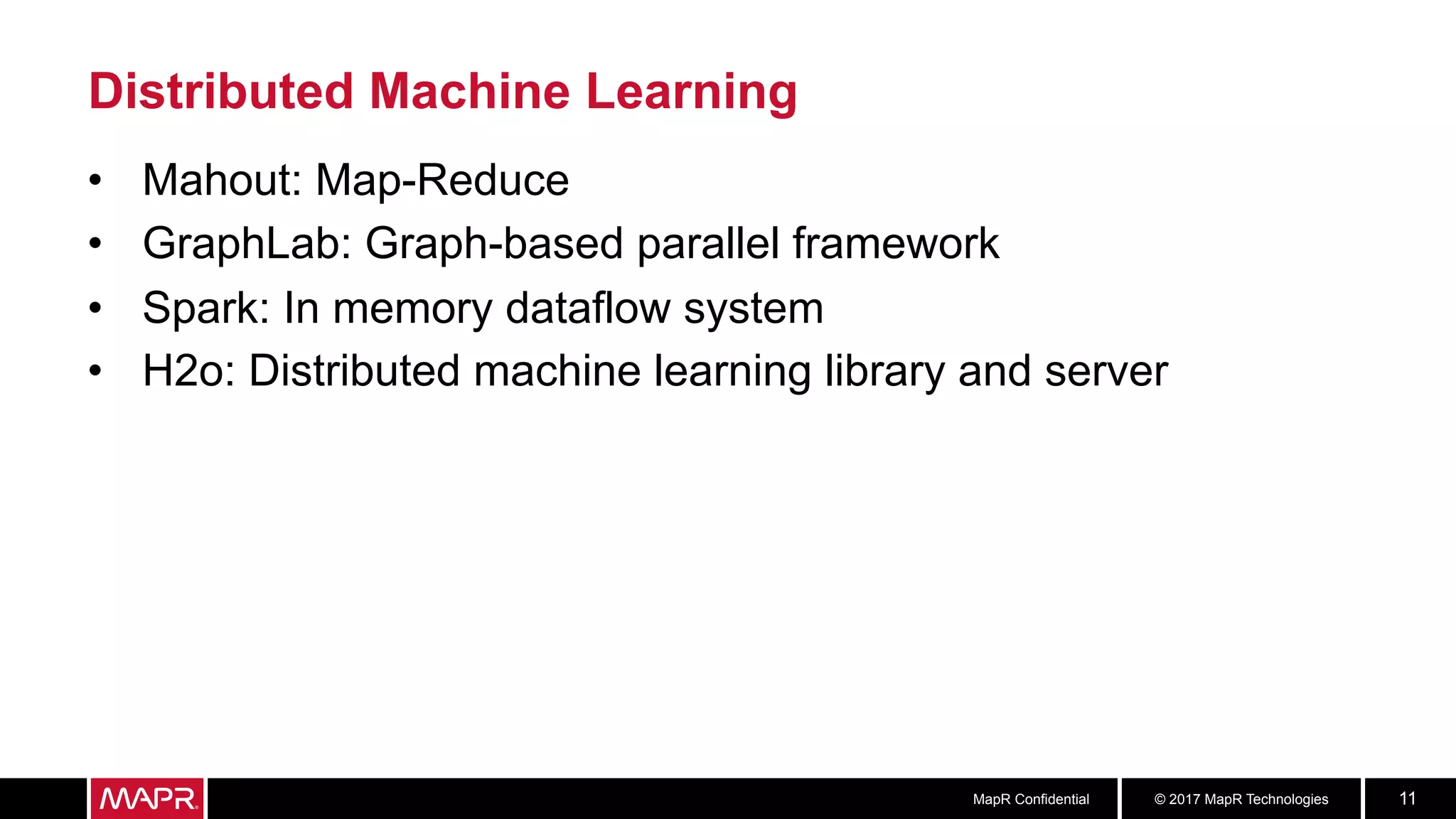 © 2017 MapR TechnologiesMapR Confidential 11
Distributed Machine Learning
•  Mahout: Map-Reduce
•  GraphLab: Graph-based parallel framework
•  Spark: In memory dataflow system
•  H2o: Distributed machine learning library and server
 