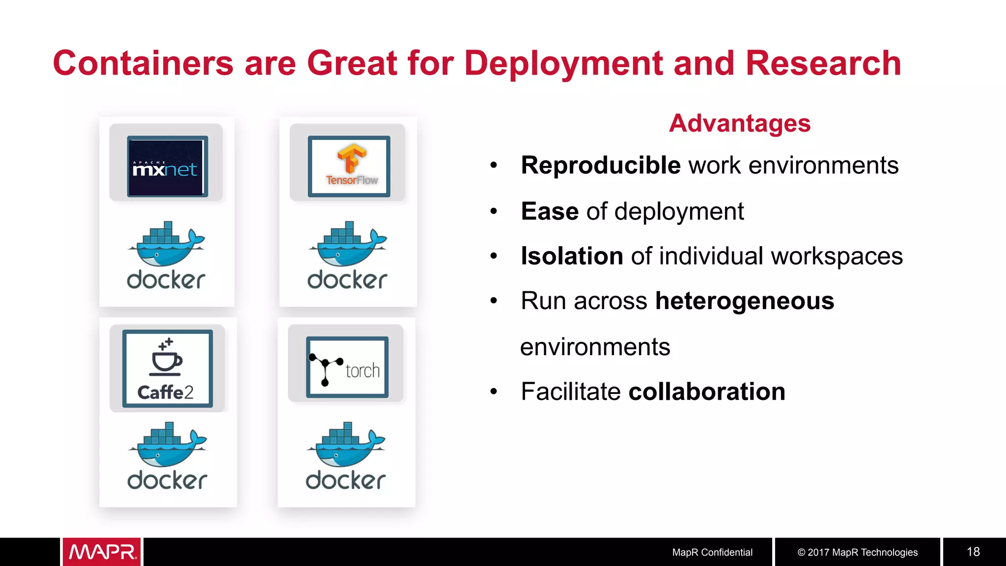 © 2017 MapR TechnologiesMapR Confidential 18
Containers are Great for Deployment and Research
Advantages
•  Reproducible work environments
•  Ease of deployment
•  Isolation of individual workspaces
•  Run across heterogeneous
environments
•  Facilitate collaboration
 