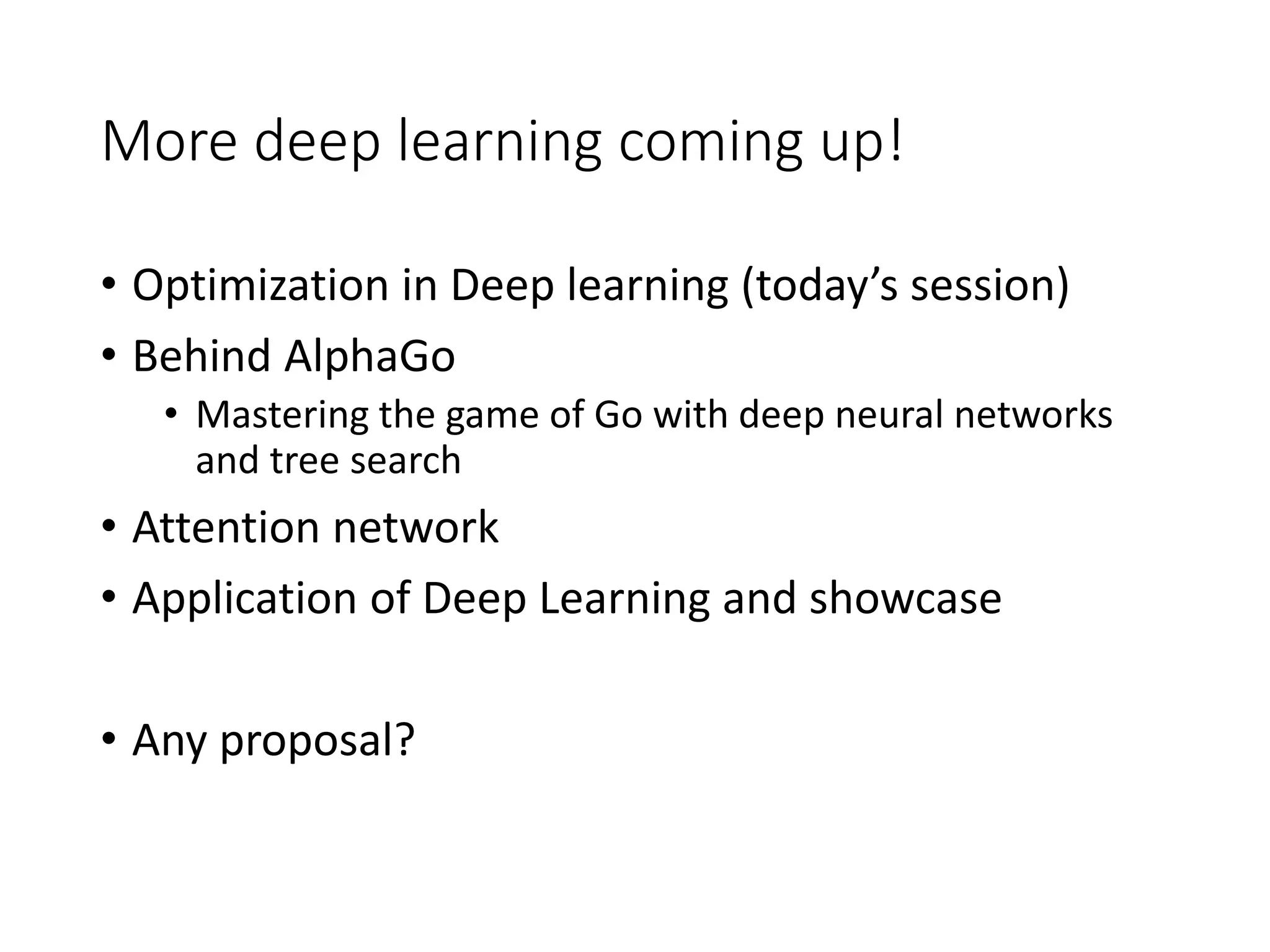 More deep learning coming up!
• Optimization in Deep learning (today’s session)
• Behind AlphaGo
• Mastering the game of Go with deep neural networks
and tree search
• Attention network
• Application of Deep Learning and showcase
• Any proposal?
 