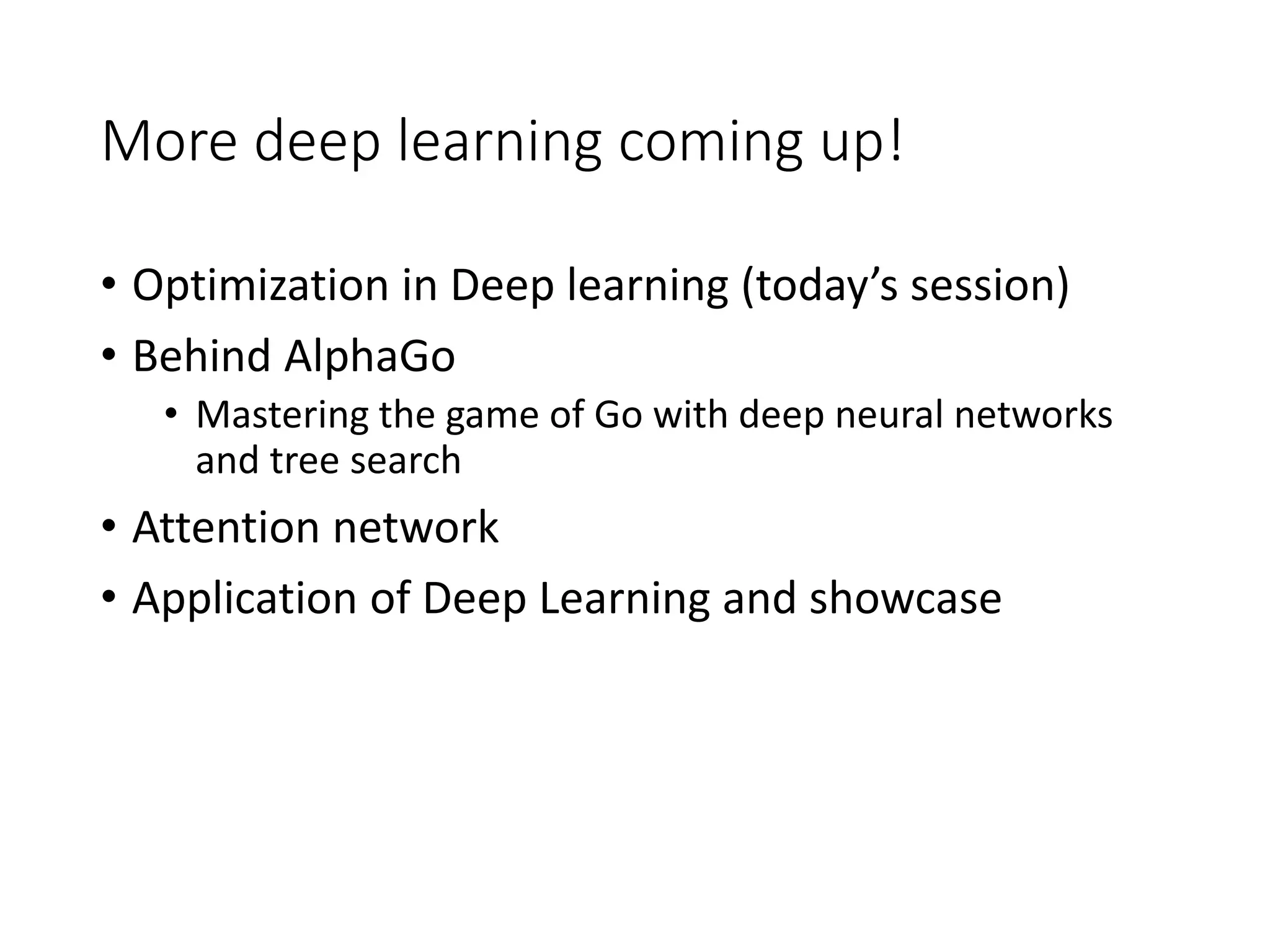More deep learning coming up!
• Optimization in Deep learning (today’s session)
• Behind AlphaGo
• Mastering the game of Go with deep neural networks
and tree search
• Attention network
• Application of Deep Learning and showcase
 