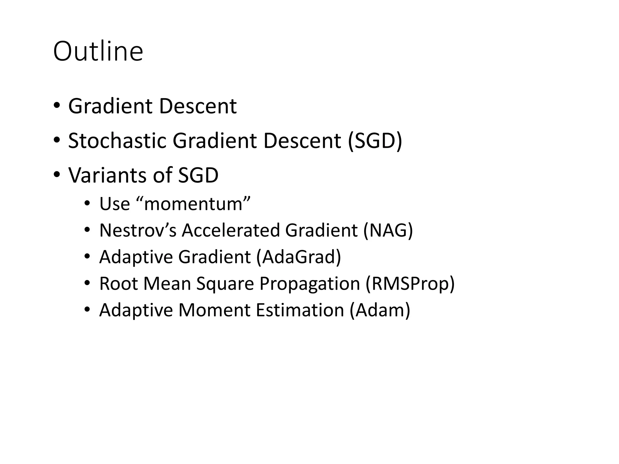 Outline
• Gradient Descent
• Stochastic Gradient Descent (SGD)
• Variants of SGD
• Use “momentum”
• Nestrov’s Accelerated Gradient (NAG)
• Adaptive Gradient (AdaGrad)
• Root Mean Square Propagation (RMSProp)
• Adaptive Moment Estimation (Adam)
 