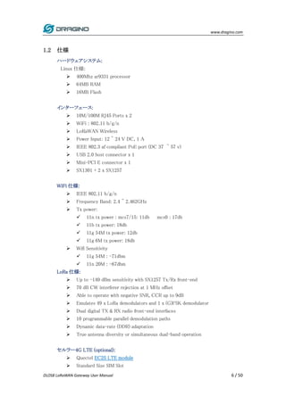 www.dragino.com
DLOS8 LoRaWAN Gateway User Manual 6 / 50
1.2 仕様
ハードウェアシステム:
Linux 仕様:
 400Mhz ar9331 processor
 64MB RAM...