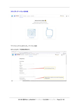 SX1302 屋外8ch. LoRaWANゲートウェイ DLOS8N マニュアル Page 22 / 60
ステップ4: ゲートウェイを作成
「ゲートウェイ」アイコンをクリックし、ゲートウェイ追加
をクリックします。下記画面を開きます。
 