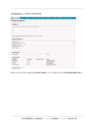 SX1302 屋外8ch. LoRaWANゲートウェイ DLOS8N マニュアル Page 48 / 60
5.5.10 System --> パッケージメンテナンス
どのパッケージがインストールされているかを表示する場所と、パッケージのアップグレードが可能な場所を確認できます。
 