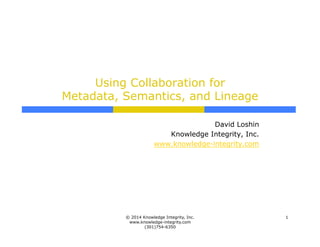Using Collaboration for
Metadata, Semantics, and Lineage
David Loshin
Knowledge Integrity, Inc.
www.knowledge-integrity.com
1© 2014 Knowledge Integrity, Inc.
www.knowledge-integrity.com
(301)754-6350
 