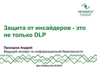 Прозоров Андрей
Ведущий эксперт по информационной безопасности
Защита от инсайдеров - это
не только DLP
Для InfoSecurity 09-2013
 