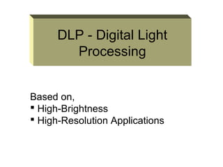 DLP - Digital Light
Processing
Based on,
 High-Brightness
 High-Resolution Applications

 
