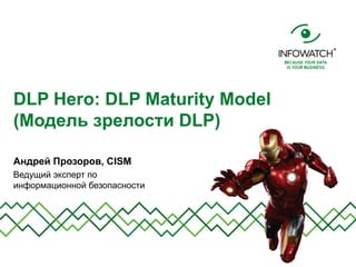 DLP Hero: DLP Maturity Model
(Модель зрелости DLP)
Андрей Прозоров, CISM
Ведущий эксперт по
информационной безопасности
 