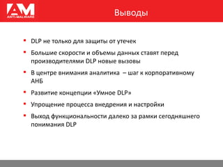 Выводы
 DLP не только для защиты от утечек
 Большие скорости и объемы данных ставят перед
производителями DLP новые вызовы
 В центре внимания аналитика – шаг к корпоративному
АНБ
 Развитие концепции «Умное DLP»
 Упрощение процесса внедрения и настройки
 Выход функциональности далеко за рамки сегодняшнего
понимания DLP
 