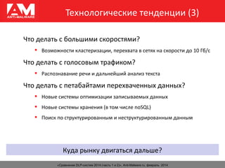 Технологические тенденции (3)
«Сравнение DLP-систем 2014 (часть 1 и 2)», Anti-Malware.ru, февраль 2014
Что делать с большими скоростями?
 Возможности кластеризации, перехвата в сетях на скорости до 10 Гб/с
Что делать с голосовым трафиком?
 Распознавание речи и дальнейший анализ текста
Что делать с петабайтами перехваченных данных?
 Новые системы оптимизации записываемых данных
 Новые системы хранения (в том числе noSQL)
 Поиск по структурированным и неструктурированным данным
Куда рынку двигаться дальше?
 