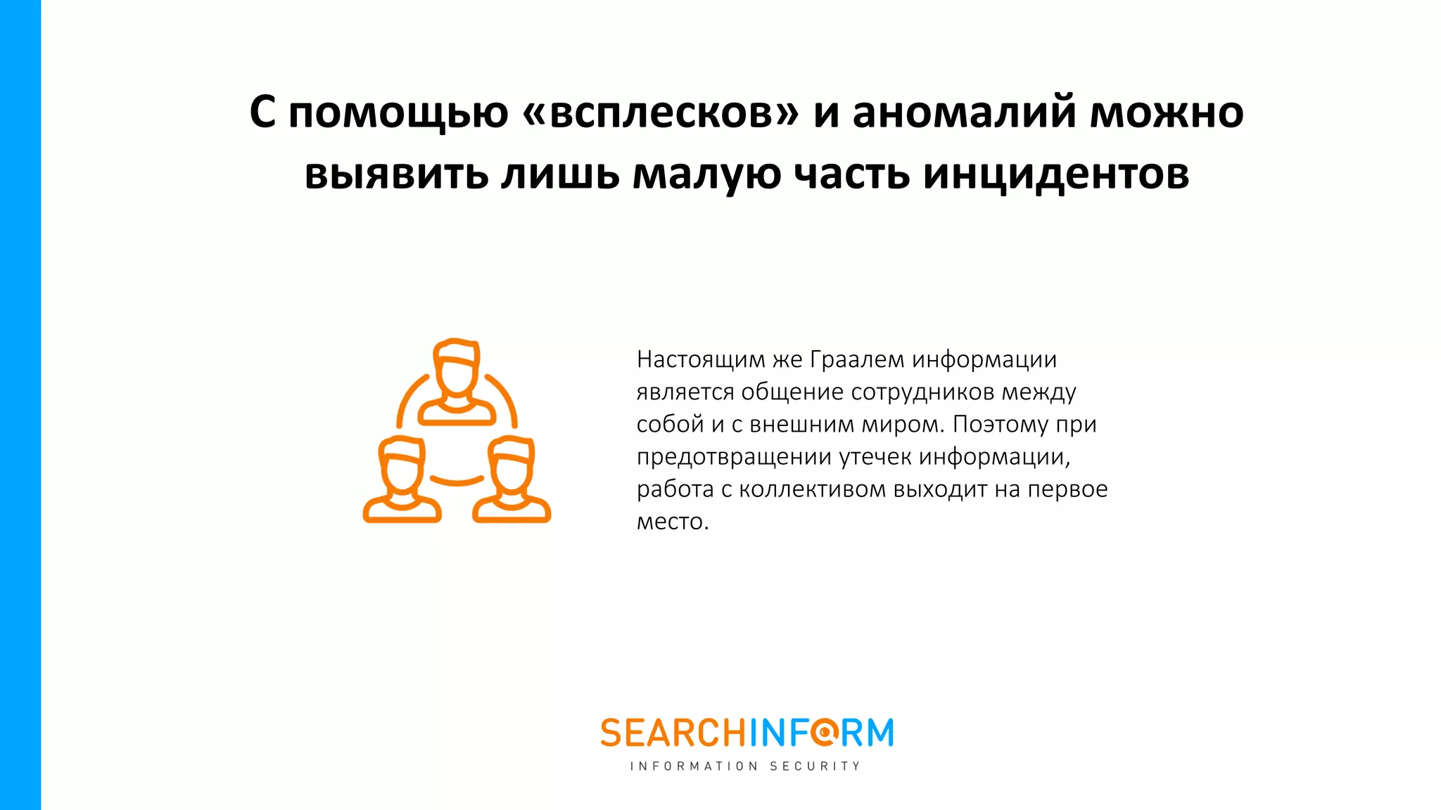 Настоящим же Граалем информации
является общение сотрудников между
собой и с внешним миром. Поэтому при
предотвращении утечек информации,
работа с коллективом выходит на первое
место.
С помощью «всплесков» и аномалий можно
выявить лишь малую часть инцидентов
 