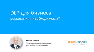 DLP для бизнеса:
роскошь или необходимость?
Николай Сорокин
Руководитель представительства
SearchInform в Новосибирске.
 