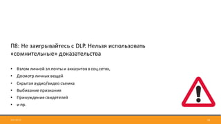 2017-09-12 23
П8:	Не	заигрывайтесь	с	DLP.	Нельзя	использовать	
«сомнительные»	доказательства
• Взлом	личной	эл.почты	и	аккаунтов	в	соц.сетях,	
• Досмотр	личных	вещей
• Скрытая	аудио/видео	съемка
• Выбивание	признания
• Принуждение	свидетелей	
• и	пр.
 