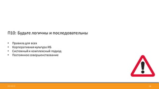 2017-09-12 26
П10:	Будьте	логичны	и	последовательны
• Правила	для	всех
• Корпоративная	культура	ИБ
• Системный	и	комплексный	подход
• Постоянное	совершенствование
 