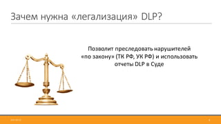 Зачем	нужна	«легализация»	DLP?
4
Позволит	преследовать	нарушителей	
«по	закону»	(ТК	РФ,	УК	РФ)	и	использовать	
отчеты	DLP	в	Суде
2017-09-12
 