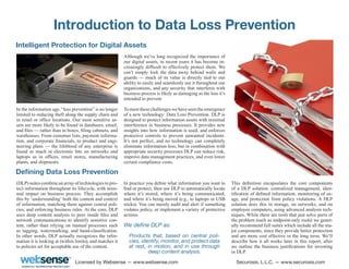 Introduction to Data Loss Prevention
Intelligent Protection for Digital Assets
                                                          Although we’ve long recognized the importance of
                                                          our digital assets, in recent years it has become in-
                                                          creasingly difficult to effectively protect them. We
                                                          can’t simply lock the data away behind walls and
                                                          guards — much of its value is directly tied to our
                                                          ability to easily and seamlessly use it throughout our
                                                          organizations, and any security that interferes with
                                                          business process is likely as damaging as the loss it’s
                                                          intended to prevent.

In the information age, “loss prevention” is no longer    To meet these challenges we have seen the emergence
limited to reducing theft along the supply chain and      of a new technology: Data Loss Prevention. DLP is
in retail or office locations. Our most sensitive as-     designed to protect information assets with minimal
sets are more likely to be found in databases, email,     interference in business processes. It provides new
and files — rather than in boxes, filing cabinets, and    insights into how information is used, and enforces
warehouses. From customer lists, payment informa-         protective controls to prevent unwanted incidents.
tion, and corporate financials, to product and engi-      It’s not perfect, and no technology can completely
neering plans — the lifeblood of any enterprise is        eliminate information loss, but in combination with
found as much in electronic bits on networks and          appropriate security processes DLP can reduce risk,
laptops as in offices, retail stores, manufacturing       improve data management practices, and even lower
plants, and shipments.                                    certain compliance costs.

Defining Data Loss Prevention
(DLP) suites combine an array of technologies to pro-     In practice you define what information you want to       This definition encapsulates the core components
tect information throughout its lifecycle, with mini-     find or protect, then use DLP to automatically locate     of a DLP solution: centralized management, iden-
mal impact on business process. They accomplish           where it’s stored, where it’s being communicated,         tification of defined information, monitoring of us-
this by ‘understanding’ both the content and context      and where it’s being moved (e.g., to laptops or USB       age, and protection from policy violations. A DLP
of information, matching them against central poli-       sticks). You can merely audit and alert if something      solution does this in storage, on networks, and on
cies, and enforcing business rules. At the core, DLP      violates policy, or implement a variety of protective     employee computers, using advanced analysis tech-
uses deep content analysis to peer inside files and       actions.                                                  niques. While there are tools that just solve parts of
network communications to identify sensitive con-                                                                   the problem (such as endpoint-only tools) we gener-
tent, rather than relying on manual processes such        We define DLP as:                                         ally recommend full suites which include all the ma-
as tagging, watermarking, and hand-classification.                                                                  jor components, since they provide better protection
In other words, DLP actually recognizes the infor-          Products that, based on central poli-                   and are more cost effective in the long term. We’ll
mation it is looking at (within limits), and matches it     cies, identify, monitor, and protect data               describe how it all works later in this report, after
to policies set for acceptable use of the content.          at rest, in motion, and in use through                  we outline the business justifications for investing
                                                                     deep content analysis.                         in DLP.

                               Licensed by Websense — www.websense.com                                                Securosis, L.L.C. — www.securosis.com
 