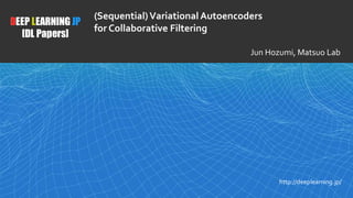 1
DEEP LEARNING JP
[DL Papers]
http://deeplearning.jp/
(Sequential)Variational Autoencoders
for Collaborative Filtering
Jun Hozumi, Matsuo Lab
 
