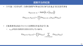 提案手法の拡張
• SVAEは（tに依らず）次のk個のアイテムに焦点が当たるように拡張できる
• 式を書き換えるとAttentionとの類似性も見えてくる
• 𝑥 𝑢 𝑡 が直前k個の潜在変数に依存しているから
19
 