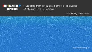 1
DEEP LEARNING JP
[DL Papers]
http://deeplearning.jp/
“Learning from Irregularly-SampledTime Series
A Missing Data Perspective”
Jun Hozumi, Matsuo Lab
 