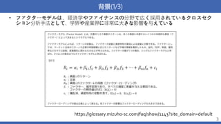 背景(1/3)
• ファクターモデルは、経済学やファイナンスの分野で広く採用されているクロスセク
ション分析手法として、学界や産業界に非常に大きな影響を与えている
3
https://glossary.mizuho-sc.com/faq/sho...