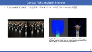 Contact-Rich Simulation Methods
• RLタスクなどのために、十分高速に回せるcontact-richなシミュレータの開発
5
 