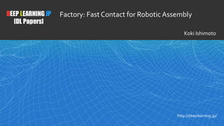 1
DEEP LEARNING JP
[DL Papers]
http://deeplearning.jp/
Factory: Fast Contact for Robotic Assembly
Koki Ishimoto
 