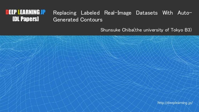 1
DEEP LEARNING JP
[DL Papers]
http://deeplearning.jp/
Replacing Labeled Real-Image Datasets With Auto-
Generated Contours
Shunsuke Chiba(the university of Tokyo B3)
 