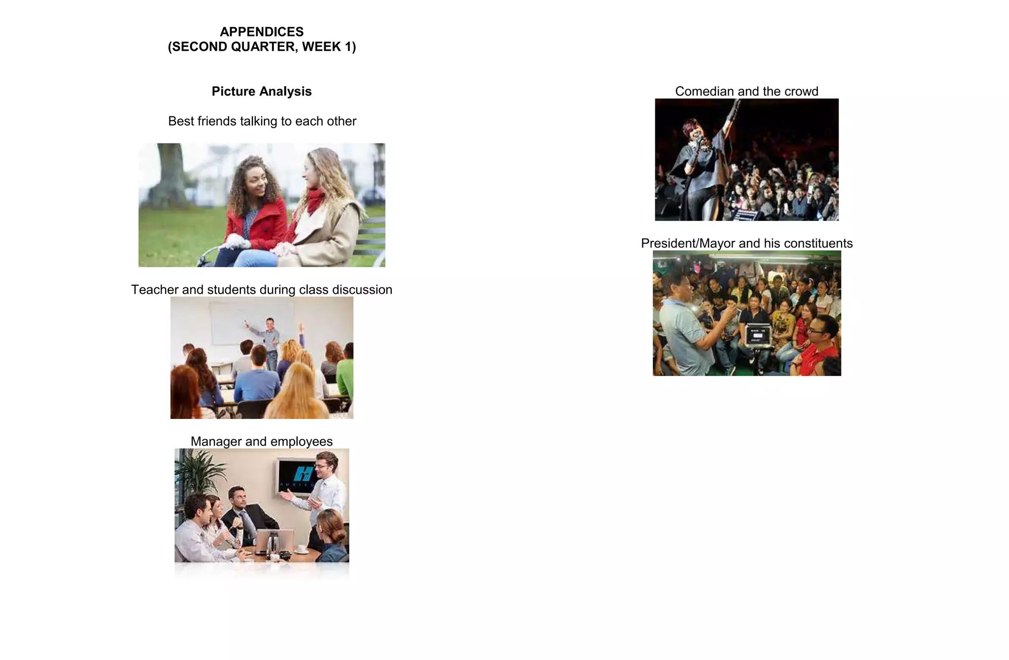 APPENDICES
(SECOND QUARTER, WEEK 1)
Picture Analysis
Best friends talking to each other
Teacher and students during class discussion
Manager and employees
Comedian and the crowd
President/Mayor and his constituents
 