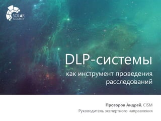 solarsecurity.ru +7 (499) 755-07-70 1
DLP-системы
как инструмент проведения
расследований
Прозоров Андрей, CISM
Руководитель экспертного направления
 