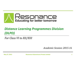 Resonance Eduventures Private LimitedMay 29, 2015 Resonance Eduventures Private Limited 1
Distance Learning Programmes Division
(DLPD)
Academic Session: 2015-16
For Class VI to XII/XIII
 