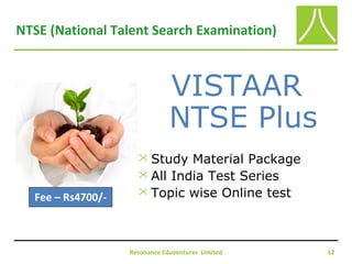 NTSE (National Talent Search Examination)
Resonance Eduventures Limited 12
VISTAAR
NTSE Plus
 Study Material Package
 All India Test Series
 Topic wise Online testFee – Rs4700/-
 