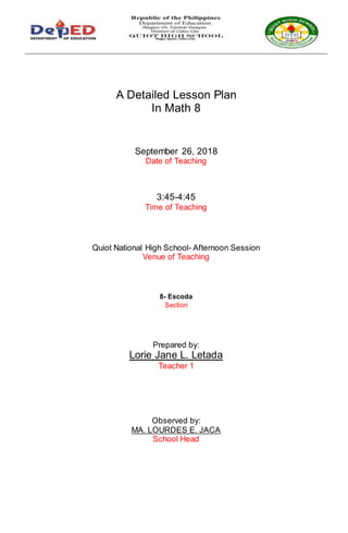 A Detailed Lesson Plan
In Math 8
September 26, 2018
Date of Teaching
3:45-4:45
Time of Teaching
Quiot National High School- Afternoon Session
Venue of Teaching
8- Escoda
Section
Prepared by:
Lorie Jane L. Letada
Teacher 1
Observed by:
MA. LOURDES E. JACA
School Head
 