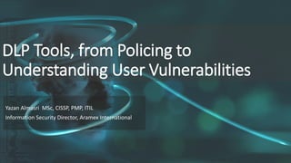 DLP Tools, from Policing to
Understanding User Vulnerabilities
Yazan Almasri MSc, CISSP, PMP, ITIL
Information Security Director, Aramex International
 