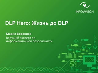 DLP Hero: Жизнь до DLP
Мария Воронова
Ведущий эксперт по
информационной безопасности
 
