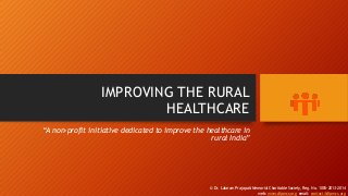 IMPROVING THE RURAL
HEALTHCARE
“A non-profit initiative dedicated to improve the healthcare in
rural India”

© Dr. Lalaram Prajapati Memorial Charitable Society, Reg. No. 1005-2013-2014
web: www.dlpmcs.org email: contact@dlpmcs.org

 