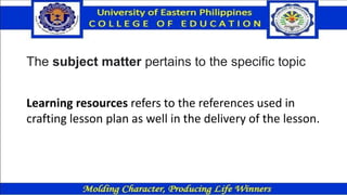 The subject matter pertains to the specific topic
Learning resources refers to the references used in
crafting lesson plan as well in the delivery of the lesson.
 
