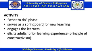 ACTIVITY
• “what to do” phase
• serves as a springboard for new learning
• engages the learners
• elicits adults’ prior learning experience (principle of
constructivism)
 