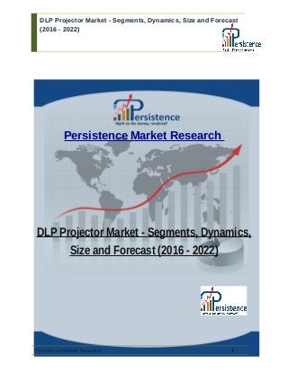 DLP Projector Market - Segments, Dynamics, Size and Forecast
(2016 - 2022)
Persistence Market Research
DLP Projector Market - Segments, Dynamics,
Size and Forecast (2016 - 2022)
Persistence Market Research 1
 