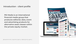 Introduction - client profile
PEI Media is an international
financial media group that
produces editorial, data, event
and...