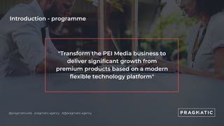 Introduction - programme
"Transform the PEI Media business to
deliver significant growth from
premium products based on a ...