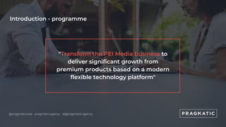 Introduction - programme
"Transform the PEI Media business to
deliver significant growth from
premium products based on a ...