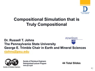 Compositional Simulation that is
Truly Compositional
Dr. Russell T. Johns
The Pennsylvania State University
George E. Trimble Chair in Earth and Mineral Sciences
rjohns@psu.edu
(44 Total Slides
Society of Petroleum Engineers
Distinguished Lecturer Program
www.spe.org/dl
 