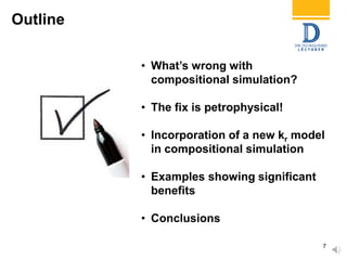 Outline
7
• What’s wrong with
compositional simulation?
• The fix is petrophysical!
• Incorporation of a new kr model
in compositional simulation
• Examples showing significant
benefits
• Conclusions
 