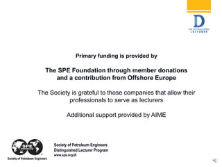 Primary funding is provided by
The SPE Foundation through member donations
and a contribution from Offshore Europe
The Society is grateful to those companies that allow their
professionals to serve as lecturers
Additional support provided by AIME
Society of Petroleum Engineers
Distinguished Lecturer Program
www.spe.org/dl
 
