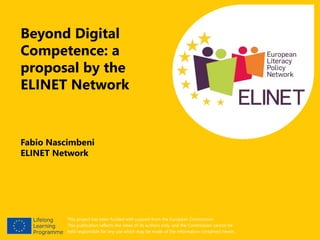 This project has been funded with support from the European Commission.
This publication reflects the views of its authors only, and the Commission cannot be
held responsible for any use which may be made of the information contained herein.
Fabio Nascimbeni
ELINET Network
Beyond Digital
Competence: a
proposal by the
ELINET Network
 