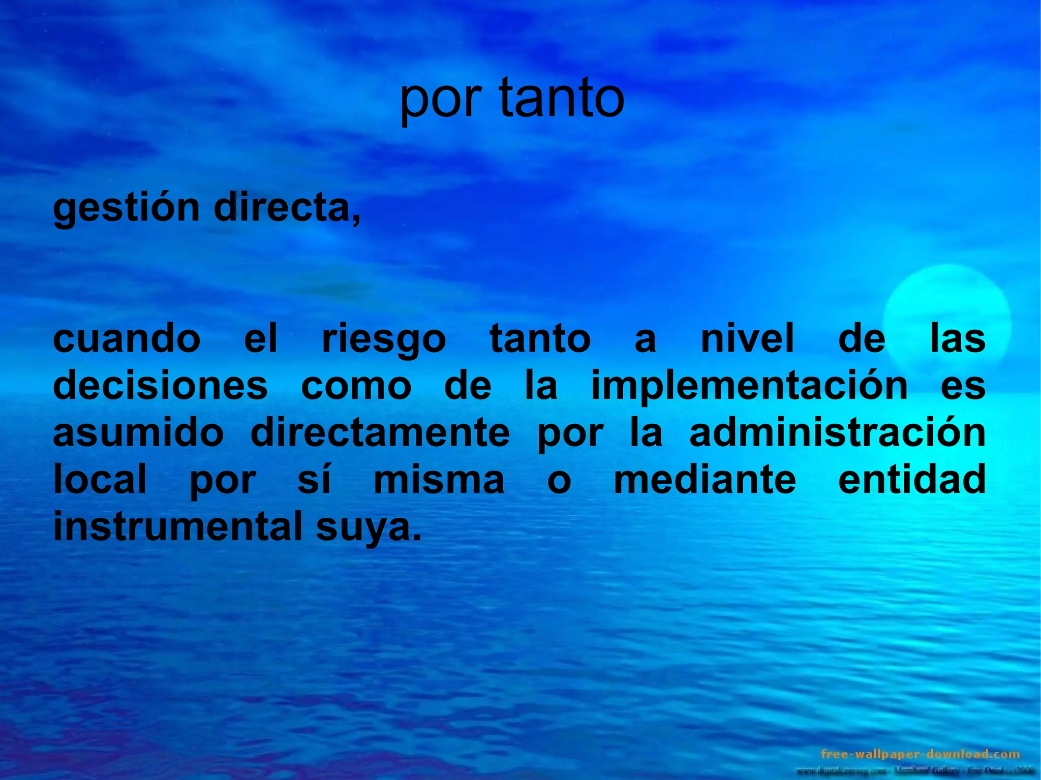 por tanto
gestión directa,
cuando el riesgo tanto a nivel de las
decisiones como de la implementación es
asumido directamente por la administración
local por sí misma o mediante entidad
instrumental suya.

 